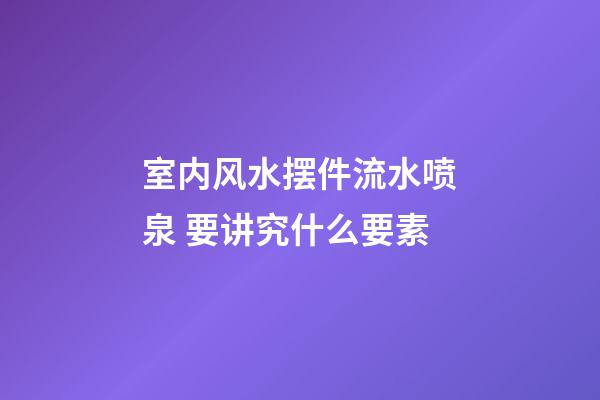 室内风水摆件流水喷泉 要讲究什么要素